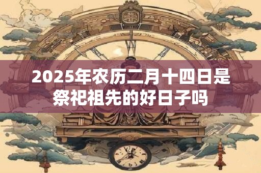 2025年农历二月十四日是祭祀祖先的好日子吗