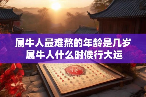 属牛人最难熬的年龄是几岁 属牛人什么时候行大运