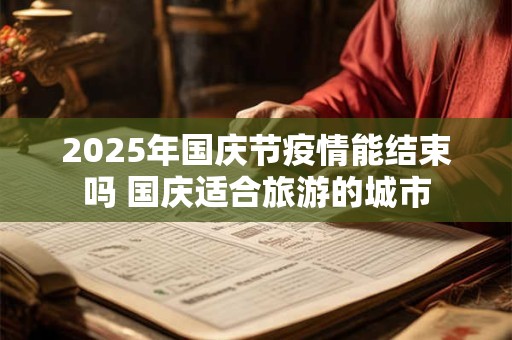 2025年国庆节疫情能结束吗 国庆适合旅游的城市