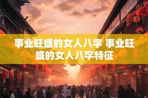 事业旺盛的女人八字 事业旺盛的女人八字特征