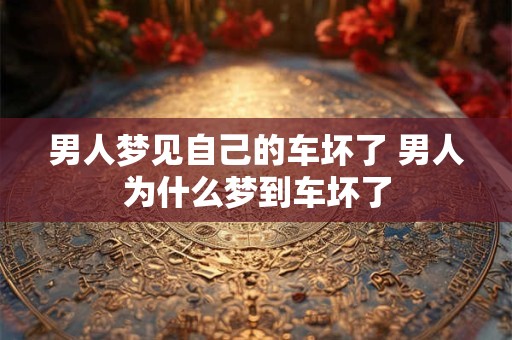 男人梦见自己的车坏了 男人为什么梦到车坏了