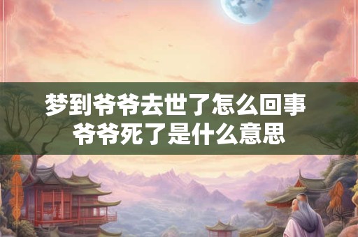 梦到爷爷去世了怎么回事 爷爷死了是什么意思