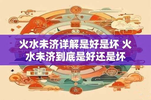 火水未济详解是好是坏 火水未济到底是好还是坏