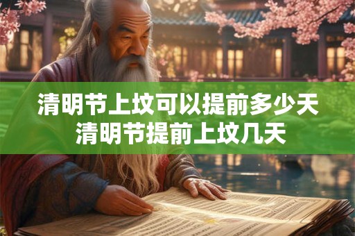 清明节上坟可以提前多少天 清明节提前上坟几天