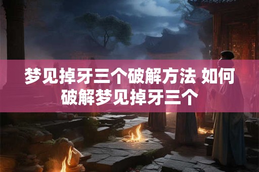梦见掉牙三个破解方法 如何破解梦见掉牙三个