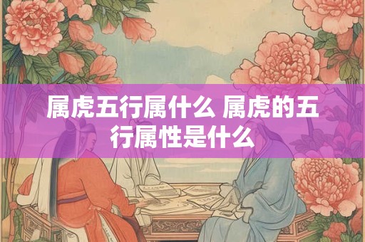 属虎五行属什么 属虎的五行属性是什么