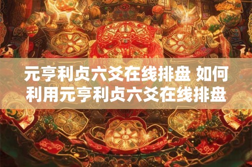 元亨利贞六爻在线排盘 如何利用元亨利贞六爻在线排盘