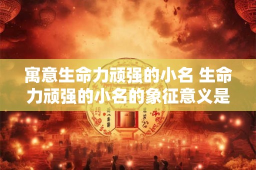 寓意生命力顽强的小名 生命力顽强的小名的象征意义是什么