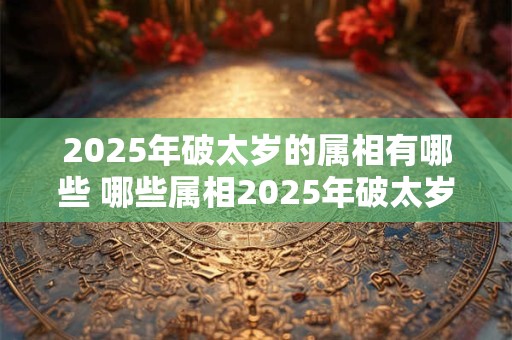 2025年破太岁的属相有哪些 哪些属相2025年破太岁