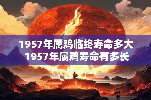 1957年属鸡临终寿命多大 1957年属鸡寿命有多长