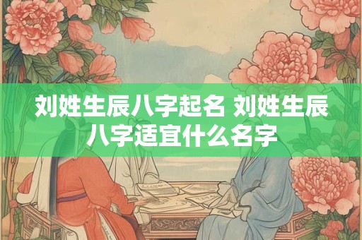 刘姓生辰八字起名 刘姓生辰八字适宜什么名字