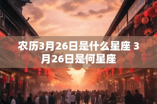 农历3月26日是什么星座 3月26日是何星座