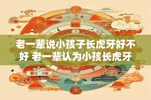 老一辈说小孩子长虎牙好不好 老一辈认为小孩长虎牙好吗