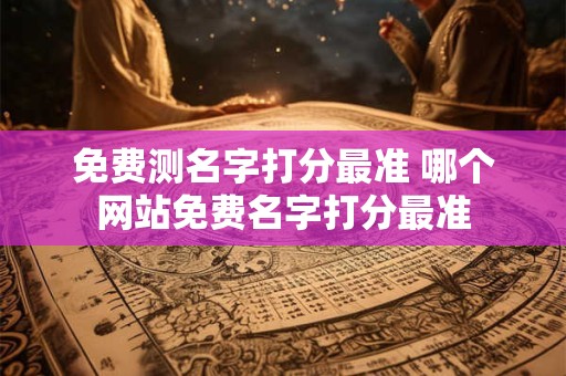 免费测名字打分最准 哪个网站免费名字打分最准