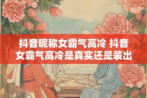 抖音昵称女霸气高冷 抖音女霸气高冷是真实还是装出来的