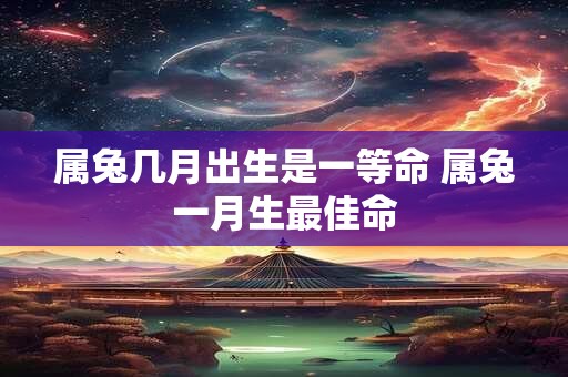 属兔几月出生是一等命 属兔一月生最佳命