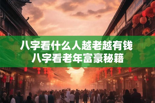 八字看什么人越老越有钱 八字看老年富豪秘籍