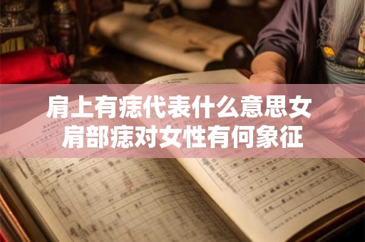 肩上有痣代表什么意思女 肩部痣对女性有何象征