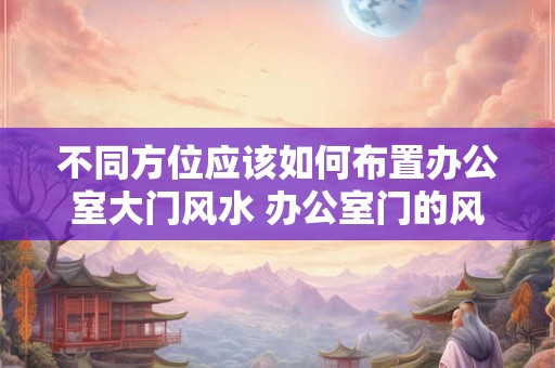 详细阅读:不同方位应该如何布置办公室大门风水 办公室门的风水布置该如何 不同方位应该如何布置办公室大门风水 办公室门的风水布置该如何