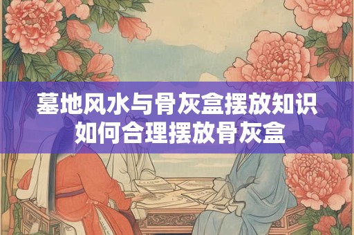 墓地风水与骨灰盒摆放知识 如何合理摆放骨灰盒