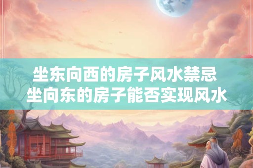 坐东向西的房子风水禁忌 坐向东的房子能否实现风水禁忌