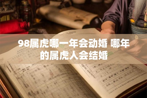 98属虎哪一年会动婚 哪年的属虎人会结婚