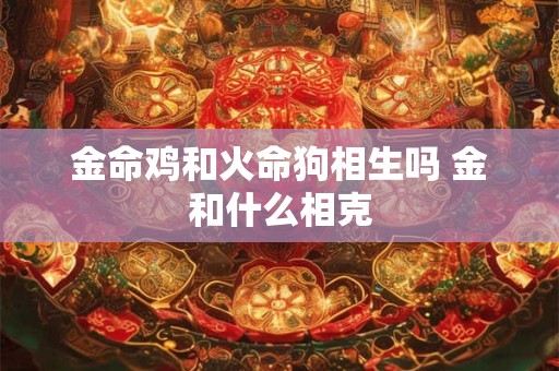 金命鸡和火命狗相生吗 金和什么相克