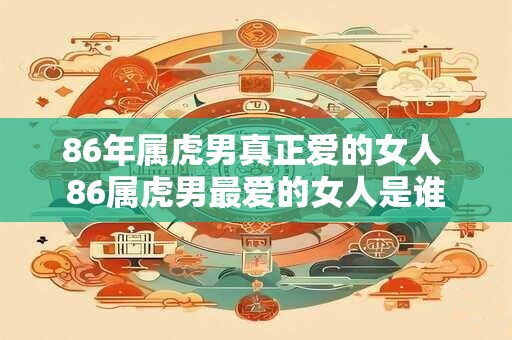 86年属虎男真正爱的女人 86属虎男最爱的女人是谁