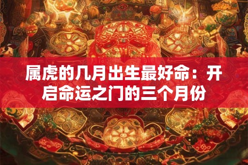 属虎的几月出生最好命:开启命运之门的三个月份 属虎的几月出生最好命:开启命运之门的三个月份