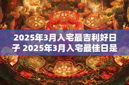 2025年3月入宅最吉利好日子 2025年3月入宅最佳日是哪天