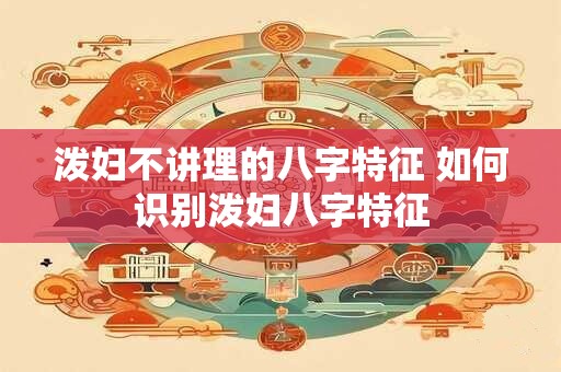 泼妇不讲理的八字特征 如何识别泼妇八字特征