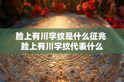 脸上有川字纹是什么征兆 脸上有川字纹代表什么