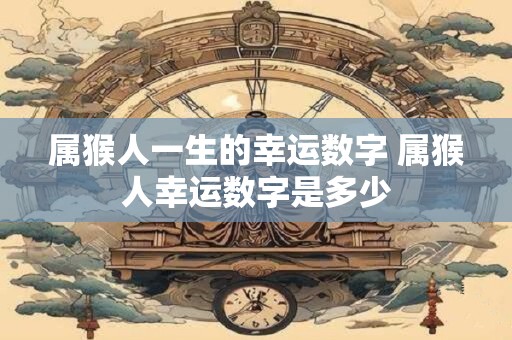 属猴人一生的幸运数字 属猴人幸运数字是多少