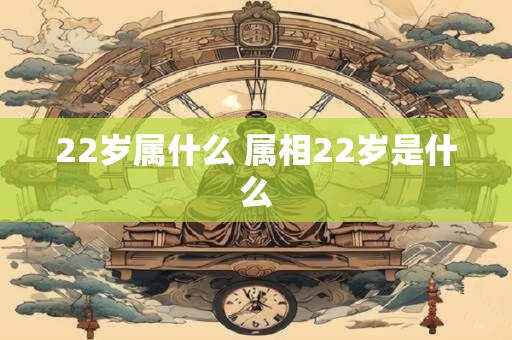 22岁属什么 属相22岁是什么