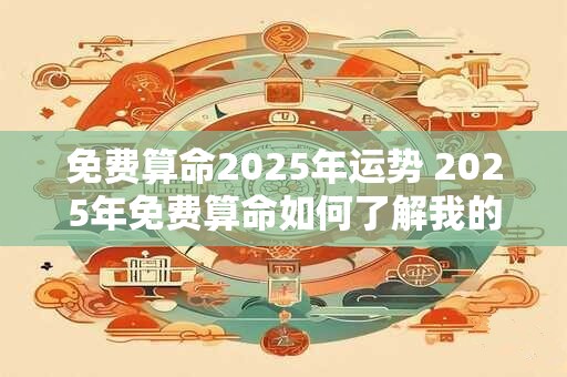 免费算命2025年运势 2025年免费算命如何了解我的运势