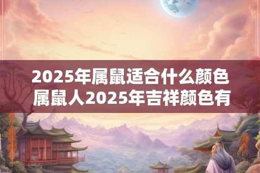 2025年属鼠适合什么颜色 属鼠人2025年吉祥颜色有哪些 2025年属鼠适合什么颜色 属鼠人2025年吉祥颜色有哪些