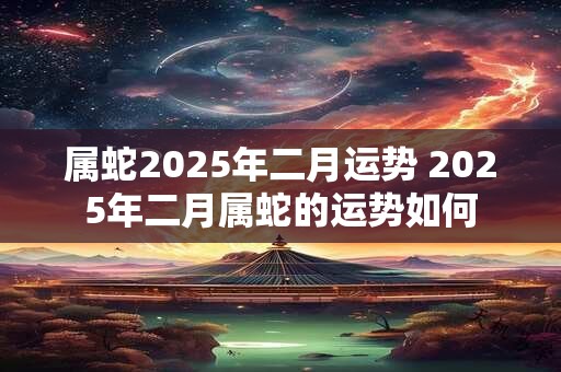 属蛇2025年二月运势 2025年二月属蛇的运势如何