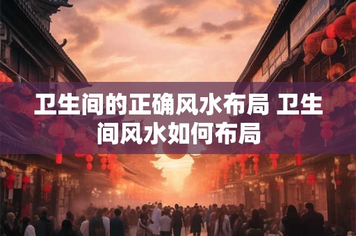 卫生间的正确风水布局 卫生间风水如何布局