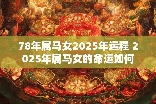 78年属马女2025年运程 2025年属马女的命运如何