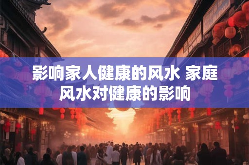 影响家人健康的风水 家庭风水对健康的影响