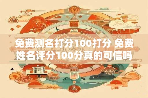 免费测名打分100打分 免费姓名评分100分真的可信吗