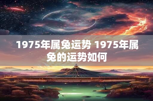1975年属兔运势 1975年属兔的运势如何 1975年属兔运势 1975年属兔的运势如何