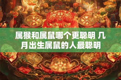属猴和属鼠哪个更聪明 几月出生属鼠的人最聪明