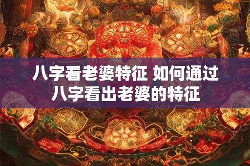 八字看老婆特征 如何通过八字看出老婆的特征