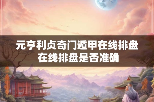 元亨利贞奇门遁甲在线排盘 在线排盘是否准确