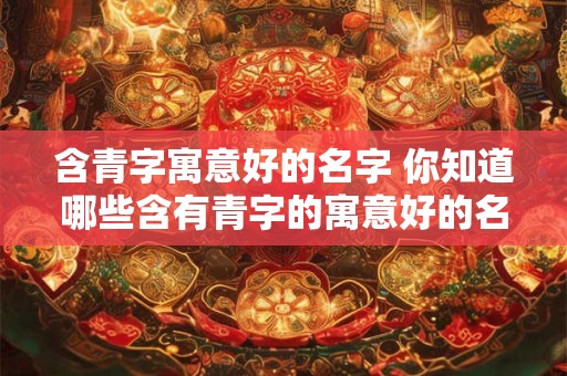 含青字寓意好的名字 你知道哪些含有青字的寓意好的名字