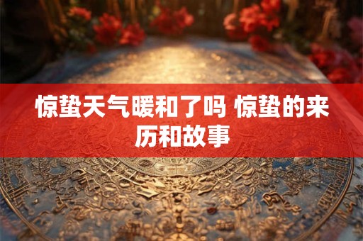 惊蛰天气暖和了吗 惊蛰的来历和故事