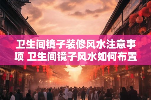 卫生间镜子装修风水注意事项 卫生间镜子风水如何布置