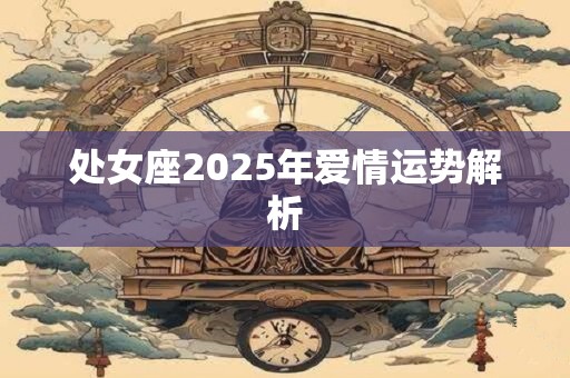 详细阅读:处女座2025年爱情运势解析 处女座2025年爱情运势解析