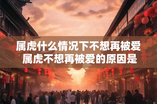 属虎什么情况下不想再被爱 属虎不想再被爱的原因是什么